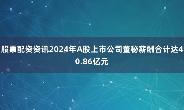 股票配资资讯2024年A股上市公司董秘薪酬合计达40.86亿元