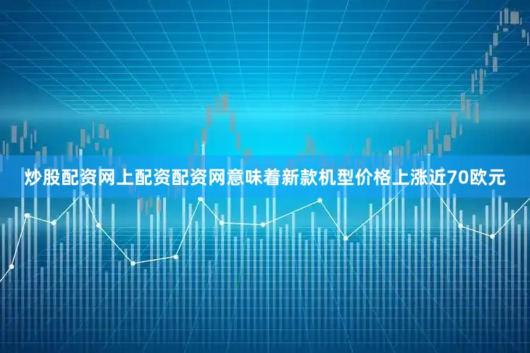 炒股配资网上配资配资网意味着新款机型价格上涨近70欧元