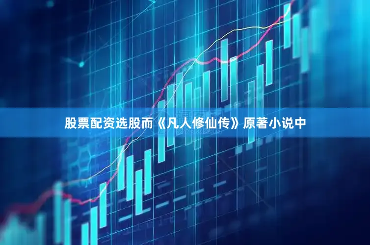 股票配资选股而《凡人修仙传》原著小说中