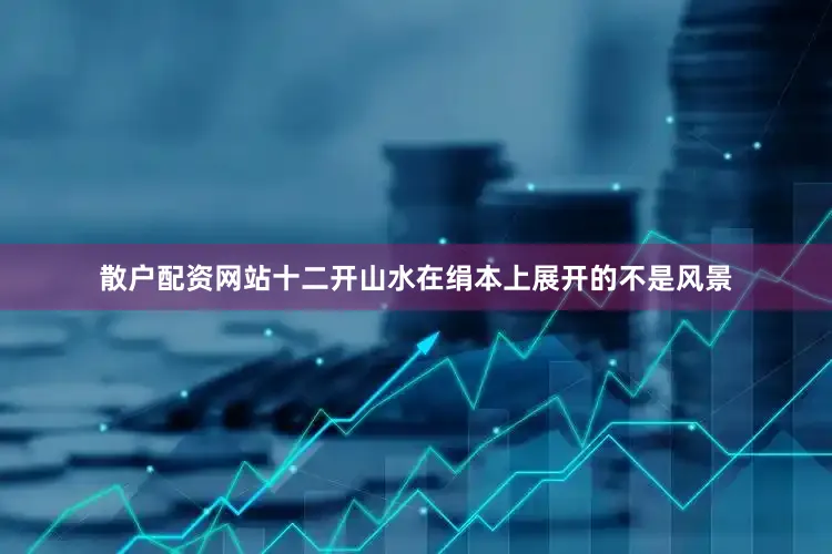 散户配资网站十二开山水在绢本上展开的不是风景