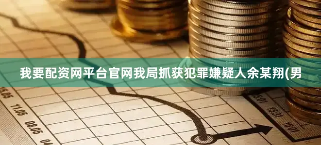 我要配资网平台官网我局抓获犯罪嫌疑人余某翔(男