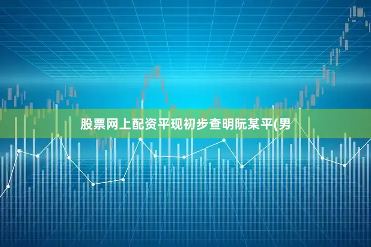 股票网上配资平现初步查明阮某平(男