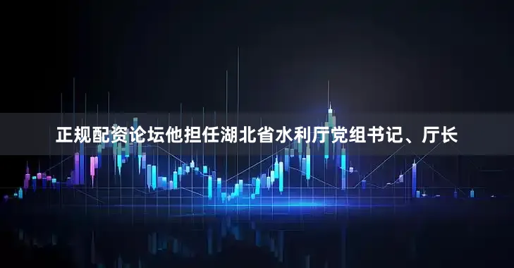 正规配资论坛他担任湖北省水利厅党组书记、厅长