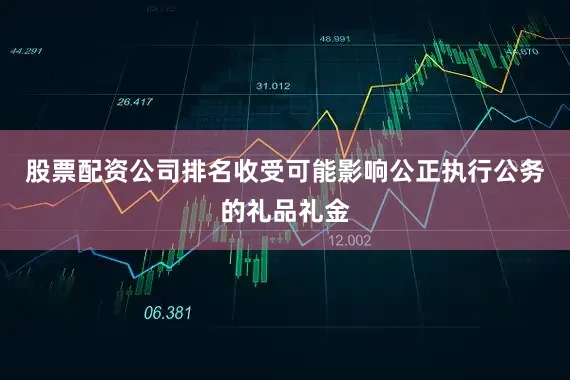 股票配资公司排名收受可能影响公正执行公务的礼品礼金