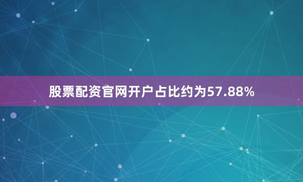股票配资官网开户占比约为57.88%