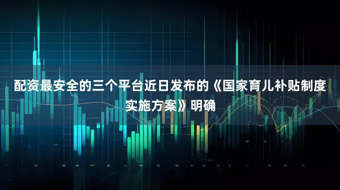 配资最安全的三个平台　　近日发布的《国家育儿补贴制度实施方案》明确