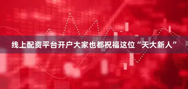 线上配资平台开户大家也都祝福这位“天大新人”