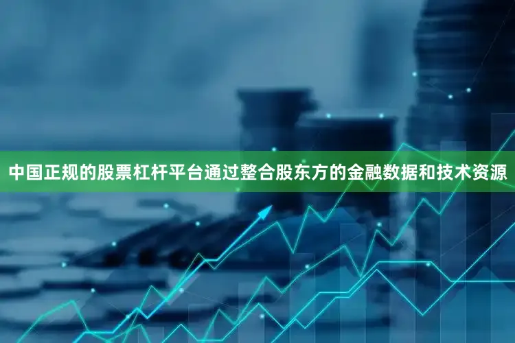 中国正规的股票杠杆平台通过整合股东方的金融数据和技术资源