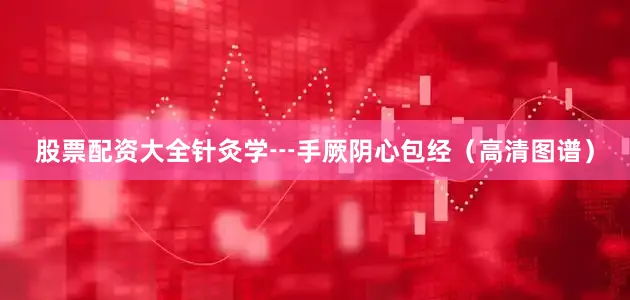 股票配资大全针灸学┅手厥阴心包经（高清图谱）