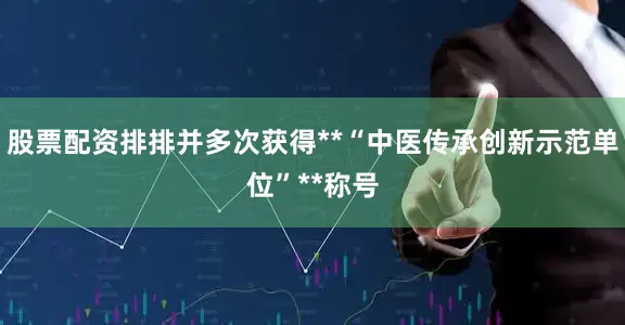 股票配资排排并多次获得**“中医传承创新示范单位”**称号
