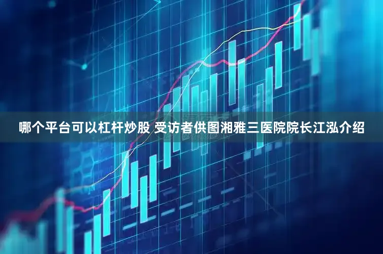 哪个平台可以杠杆炒股 受访者供图湘雅三医院院长江泓介绍