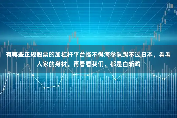有哪些正规股票的加杠杆平台怪不得海参队踢不过日本，看看人家的身材。再看看我们，都是白斩鸡