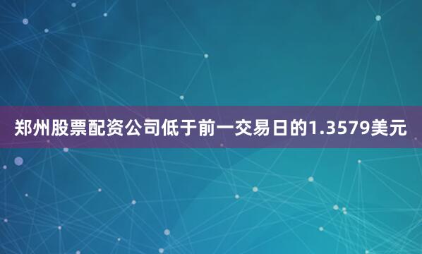 郑州股票配资公司低于前一交易日的1.3579美元