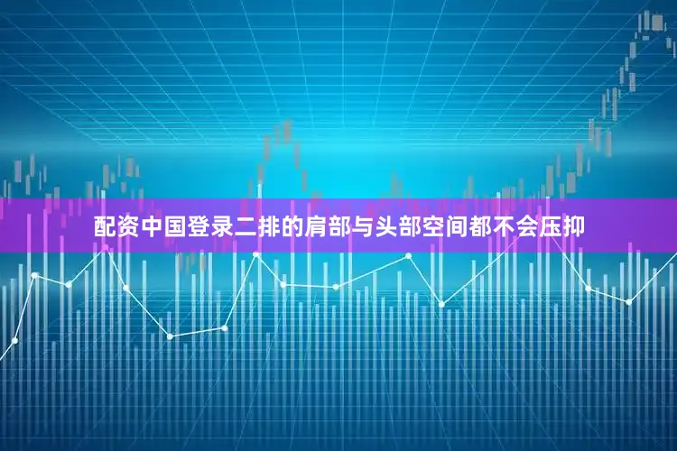 配资中国登录二排的肩部与头部空间都不会压抑