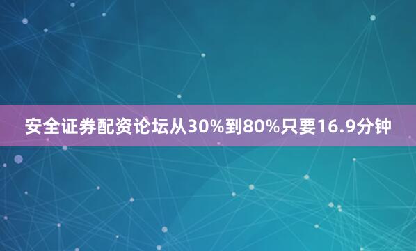 安全证券配资论坛从30%到80%只要16.9分钟