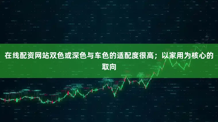在线配资网站双色或深色与车色的适配度很高；以家用为核心的取向