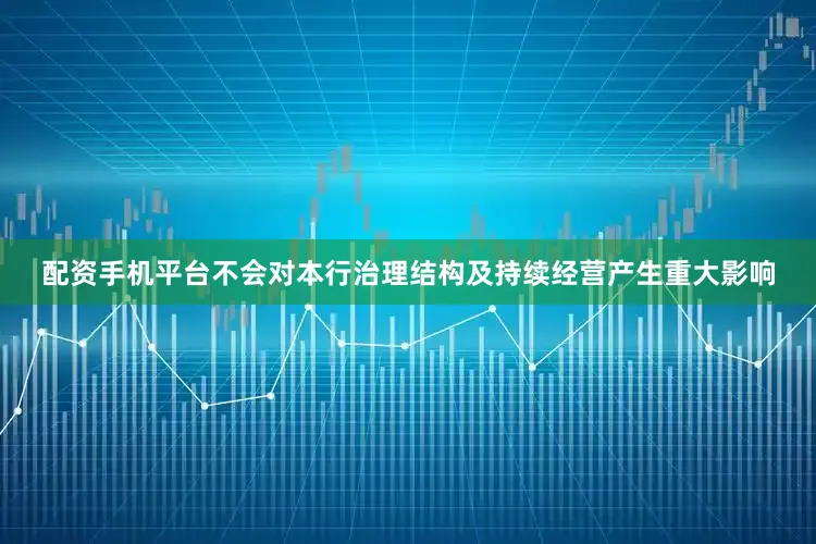 配资手机平台不会对本行治理结构及持续经营产生重大影响