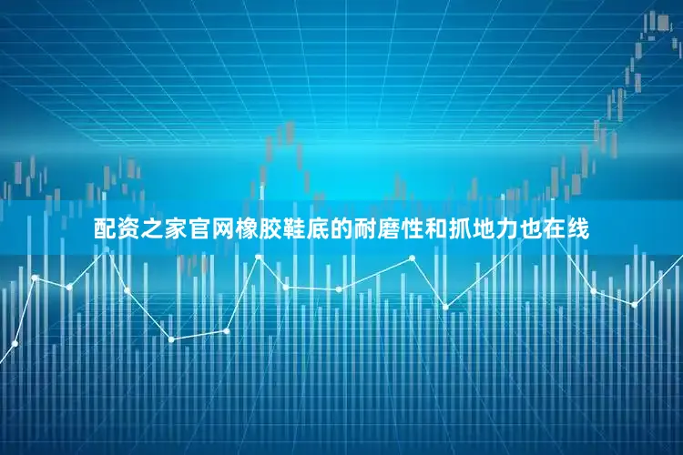 配资之家官网橡胶鞋底的耐磨性和抓地力也在线