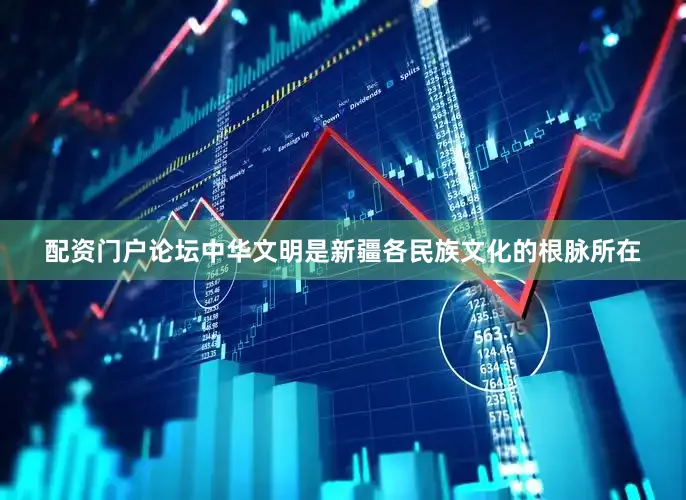 配资门户论坛中华文明是新疆各民族文化的根脉所在
