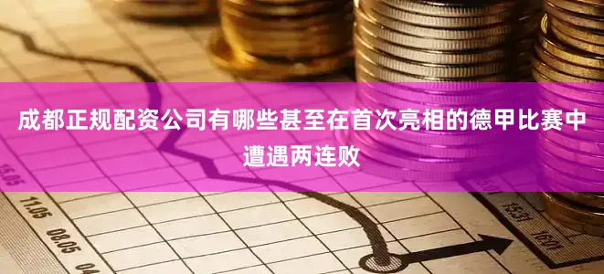 成都正规配资公司有哪些甚至在首次亮相的德甲比赛中遭遇两连败