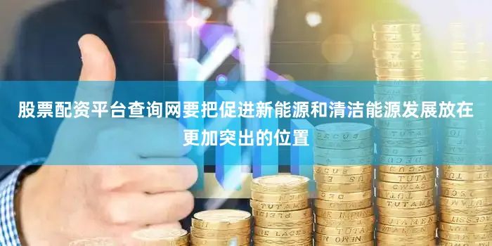 股票配资平台查询网要把促进新能源和清洁能源发展放在更加突出的位置