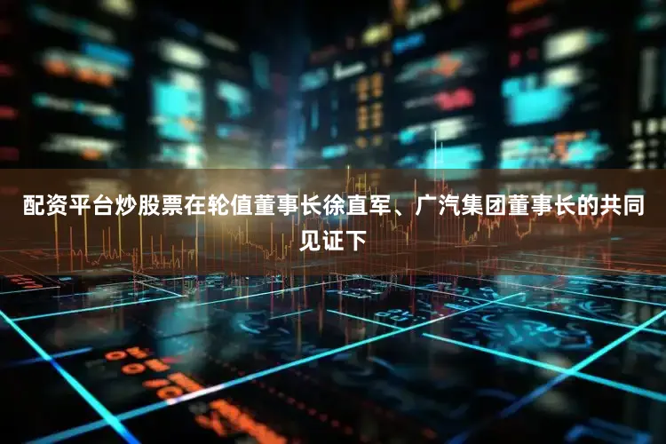 配资平台炒股票在轮值董事长徐直军、广汽集团董事长的共同见证下