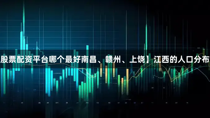 股票配资平台哪个最好南昌、赣州、上饶】江西的人口分布