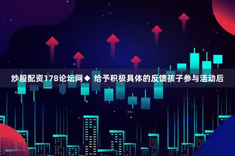 炒股配资178论坛网◆ 给予积极具体的反馈孩子参与活动后