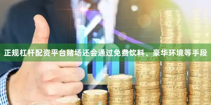正规杠杆配资平台赌场还会通过免费饮料、豪华环境等手段