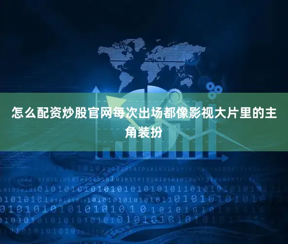 怎么配资炒股官网每次出场都像影视大片里的主角装扮